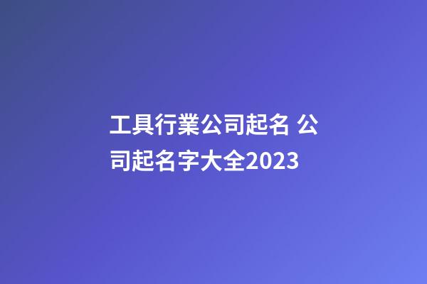 工具行業公司起名 公司起名字大全2023-第1張-公司起名-玄機派